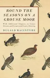 Round the Seasons on a Grouse Moor - With Additional Chapters on Grouse Disease and Vermin and Grouse Shooting - Macintyre Dugald