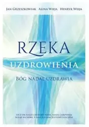 Rzeka uzdrowienia. Bóg nadal uzdrawia - Alina Wieja, Henryk Wieja, Jan Grzeszkowiak