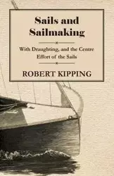 Sails and Sailmaking - With Draughting, and the Centre Effort of the Sails - Robert Kipping