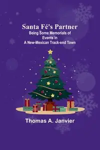 Santa Fé's Partner ;Being Some Memorials of Events in a New-Mexican Track-end Town - Thomas A. Janvier