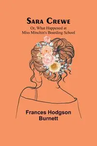 Sara Crewe; Or, What Happened at Miss Minchin's Boarding School - Frances Burnett Hodgson