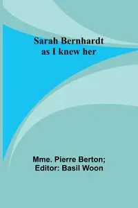 Sarah Bernhardt as I knew her - Pierre Berton Mme.