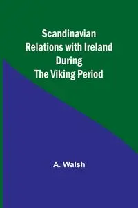 Scandinavian Relations with Ireland During the Viking Period - Walsh A.