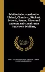 Schillerlieder von Goethe, Uhland, Chamisso, Rückert, Schwab, Seume, Pfizer und anderen, nebst mehreren Gedichten Schillers, - Ortlepp Ernst