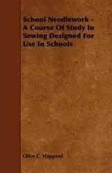 School Needlework - A Course of Study in Sewing Designed for Use in Schools - Hapgood Olive C.