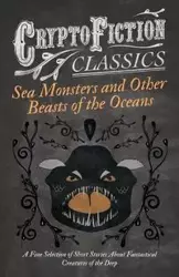 Sea Monsters and Other Beasts of the Oceans - A Fine Selection of Short Stories About Fantastical Creatures of the Deep (Cryptofiction Classics) - Various