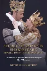 Secret Meanings In Shakespeare Applied To Stage Performance - Wendy Jean Macphee