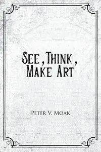 See, Think, Make Art - Peter Moak