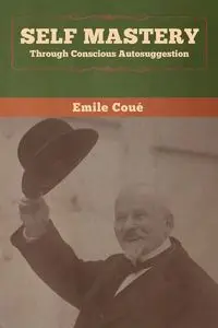 Self Mastery Through Conscious Autosuggestion - Emile Coué