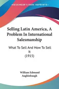 Selling Latin America, A Problem In International Salesmanship - William Edmund Aughinbaugh