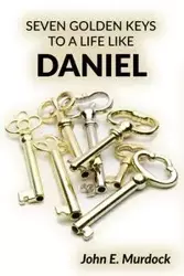 Seven Golden Keys to a Life Like Daniel - John E. Murdock