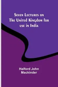 Seven Lectures on the United Kingdom for use in India - John Mackinder Halford