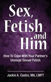 Sex, Fetish and Him - MA Jackie A. Castro LMFT