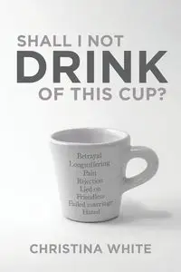 Shall I Not Drink of This Cup? - Christina White