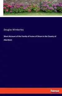 Short Account of the Family of Irvine of Drum in the County of Aberdeen - Douglas Wimberley