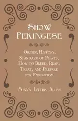 Show Pekingese - Origin, History, Standard of Points, How to Breed, Rear, Treat, and Prepare for Exhibition - Allen Minna Loftus