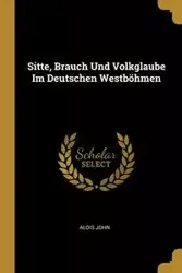 Sitte, Brauch Und Volkglaube Im Deutschen Westböhmen - John Alois