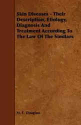 Skin Diseases - Their Description, Etiology, Diagnosis and Treatment According to the Law of the Similars - Douglass M. E.