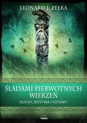 Śladami pierwotnych wierzeń Duchy, bóstwa i totemy - Leonard J. Pełka