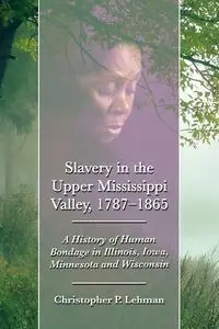 Slavery in the Upper Mississippi Valley, 1787-1865 - Christopher P. Lehman