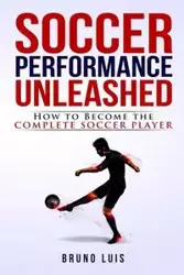 Soccer Performance Unleashed - How to Become The Complete Soccer Player - Luis Bruno