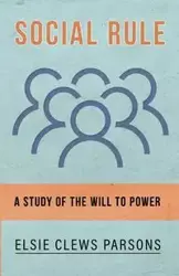 Social Rule - A Study of the Will to Power - Elsie Parsons Clews