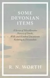 Some Devonian Items - A Series of Miscellaneous Notices of Deeds, Wills and Kindred Documents Relating to Devonshire - Worth R. N.