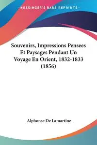 Souvenirs, Impressions Pensees Et Paysages Pendant Un Voyage En Orient, 1832-1833 (1856) - Alphonse De Lamartine