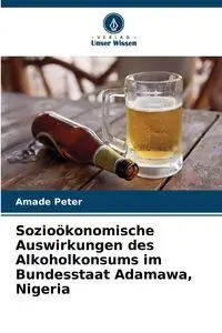 Sozioökonomische Auswirkungen des Alkoholkonsums im Bundesstaat Adamawa, Nigeria - Peter Amade