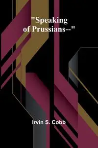 Speaking of Prussians-- - S. Irvin Cobb