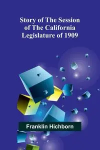 Story of the Session of the California Legislature of 1909 - Franklin Hichborn