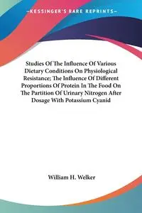 Studies Of The Influence Of Various Dietary Conditions On Physiological Resistance; The Influence Of Different Proportions Of Protein In The Food On The Partition Of Urinary Nitrogen After Dosage With Potassium Cyanid - William H. Welker