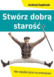 Stwórz dobrą starość. Nie wysyłaj życia na emerytu - A. Kapłanek