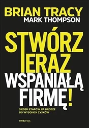 Stwórz teraz wspaniałą firmę! Siedem etapów na.. - Mark Thompson, Brian Tracy