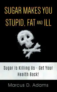 Sugar Makes You Stupid, Fat And Ill - Marcus D. Adams