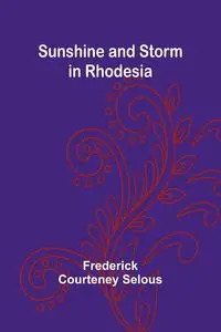 Sunshine and Storm in Rhodesia - Frederick Courteney Selous