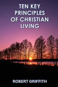 TEN KEY PRINCIPLES OF CHRISTIAN LIVING - Robert Griffith