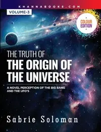 THE TRUTH OF THE ORIGIN OF THE UNIVERSE (A NOVEL PERCEPTION OF THE BIG BANG AND THE UFO'S) - Soloman Dr. Sabrie