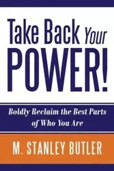 Take Back Your POWER!  Boldly Reclaim The Best Parts of Who You Are - Stanley Butler M.