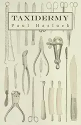 Taxidermy - Comprising the Skinning, Stuffing and Mounting of Birds, Mammals and Fish - Paul Hasluck