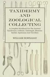 Taxidermy and Zoological Collecting - A Complete Handbook for the Amateur Taxidermist, Collector, Osteologist, Museum-Builder, Sportsman and Travellers - William T. Hornaday