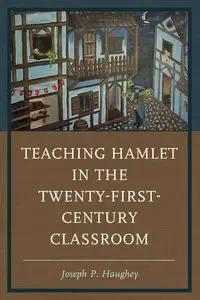 Teaching Hamlet in the Twenty-First-Century Classroom - Joseph P. Haughey