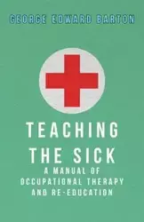 Teaching The Sick - A Manual Of Occupational Therapy And Re-Education - Barton George Edward