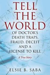 Tell the World of Doctor's Death Traps, Fraud, Deceit and a License to Kill - Elsie B. Saba