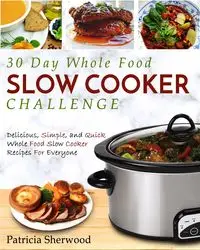 The 30 Day Whole Foods Slow Cooker Challenge - Sherwood Patricia