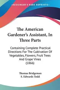 The American Gardener's Assistant, In Three Parts - Thomas Bridgeman