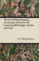 The Art Of Bird Trapping - An Account of Devices For Capturing Wild Eagles, Hawks and Owls - Macpherson H.A.