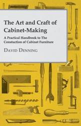 The Art and Craft of Cabinet-Making - A Practical Handbook to The Constuction of Cabinet Furniture - David Denning