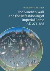 The Aurelian Wall and the Refashioning of Imperial Rome, AD             271-855 - Dey Hendrik W.