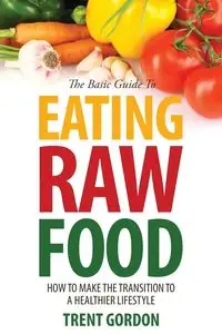 The Basic Guide to Eating Raw Food - Gordon Trent